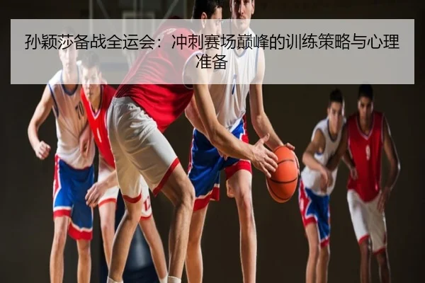 孙颖莎备战全运会：冲刺赛场巅峰的训练策略与心理准备