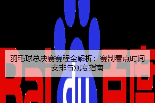 羽毛球总决赛赛程全解析：赛制看点时间安排与观赛指南