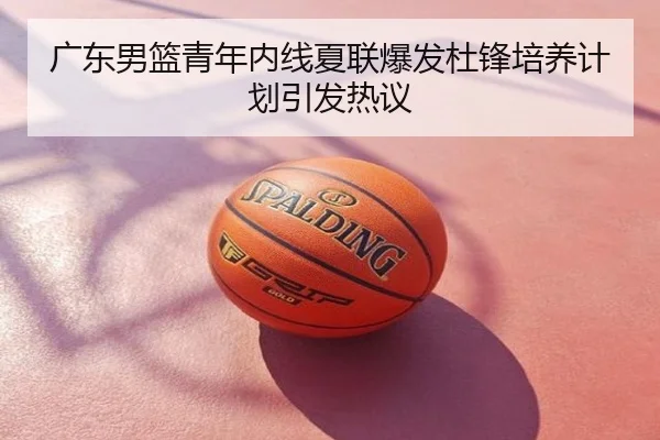 广东男篮青年内线夏联爆发杜锋培养计划引发热议