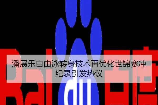 潘展乐自由泳转身技术再优化世锦赛冲纪录引发热议