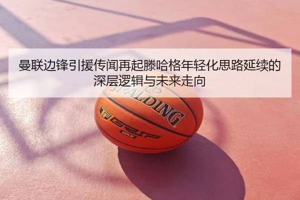 曼联边锋引援传闻再起滕哈格年轻化思路延续的深层逻辑与未来走向