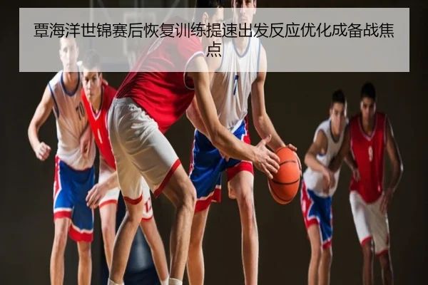 覃海洋世锦赛后恢复训练提速出发反应优化成备战焦点