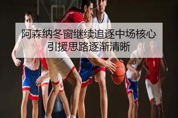阿森纳冬窗继续追逐中场核心 引援思路逐渐清晰