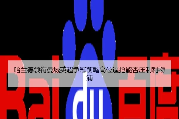 哈兰德领衔曼城英超争冠前瞻高位逼抢能否压制利物浦