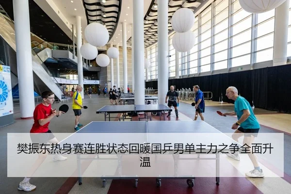 樊振东热身赛连胜状态回暖国乒男单主力之争全面升温