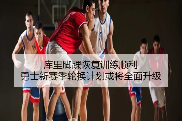 库里脚踝恢复训练顺利 勇士新赛季轮换计划或将全面升级
