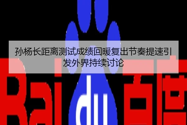 孙杨长距离测试成绩回暖复出节奏提速引发外界持续讨论